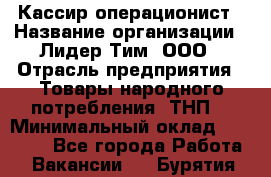 Кассир-операционист › Название организации ­ Лидер Тим, ООО › Отрасль предприятия ­ Товары народного потребления (ТНП) › Минимальный оклад ­ 24 000 - Все города Работа » Вакансии   . Бурятия респ.